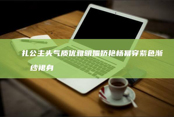 扎公主头气质优雅明媚娇艳 杨幂穿紫色渐变纱裙身姿曼妙