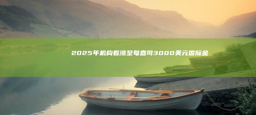 2025年机构看涨至每盎司3000美元 国际金价年内已40次打破历史纪录